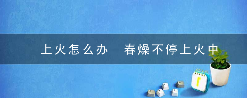 上火怎么办 春燥不停上火中医有秘方